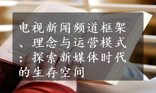 电视新闻频道框架、理念与运营模式：探索新媒体时代的生存空间