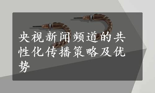 央视新闻频道的共性化传播策略及优势