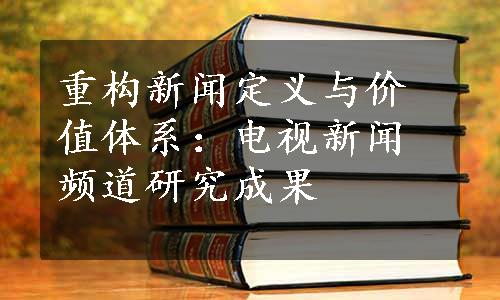 重构新闻定义与价值体系：电视新闻频道研究成果