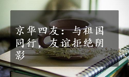 京华四友：与祖国同行，友谊拒绝阴影