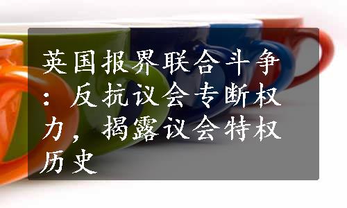 英国报界联合斗争：反抗议会专断权力，揭露议会特权历史