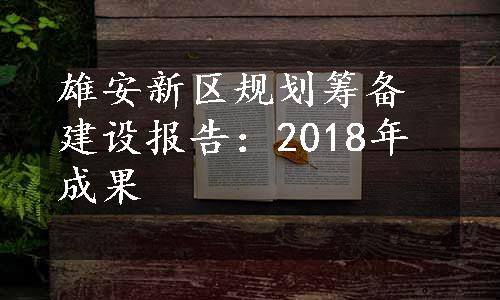 雄安新区规划筹备建设报告：2018年成果