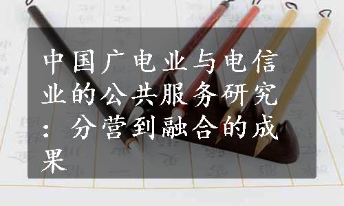 中国广电业与电信业的公共服务研究：分营到融合的成果