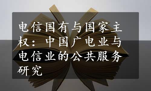 电信国有与国家主权：中国广电业与电信业的公共服务研究