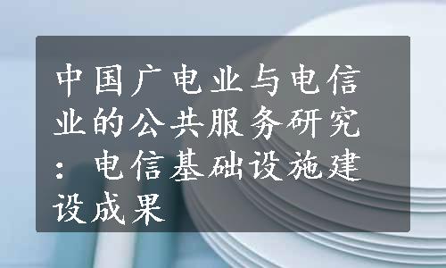 中国广电业与电信业的公共服务研究：电信基础设施建设成果