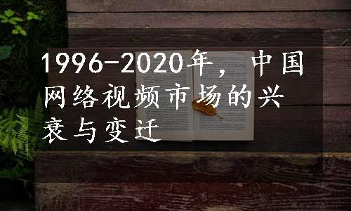 1996-2020年，中国网络视频市场的兴衰与变迁