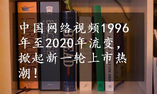 中国网络视频1996年至2020年流变，掀起新一轮上市热潮！