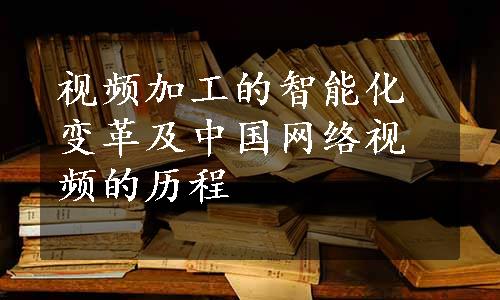 视频加工的智能化变革及中国网络视频的历程