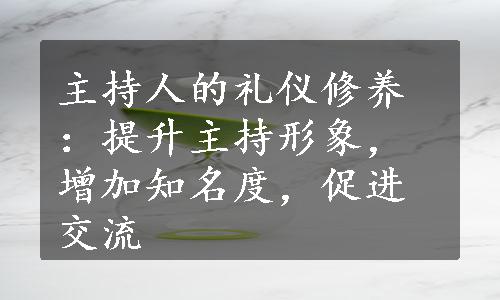 主持人的礼仪修养：提升主持形象，增加知名度，促进交流