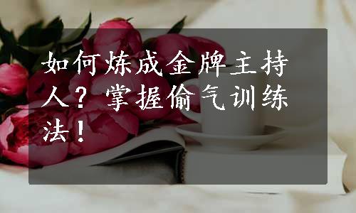 如何炼成金牌主持人？掌握偷气训练法！