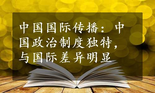 中国国际传播：中国政治制度独特，与国际差异明显