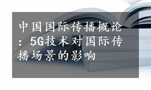 中国国际传播概论：5G技术对国际传播场景的影响