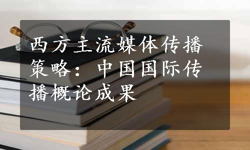 西方主流媒体传播策略：中国国际传播概论成果