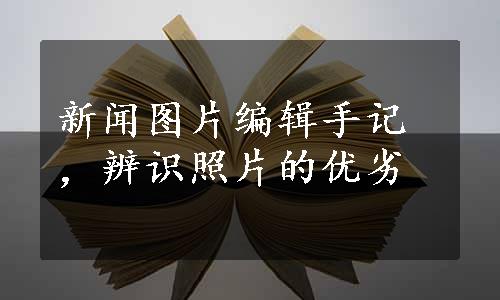 新闻图片编辑手记，辨识照片的优劣