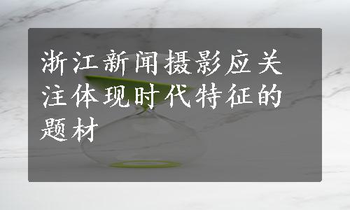 浙江新闻摄影应关注体现时代特征的题材