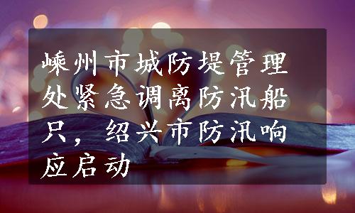 嵊州市城防堤管理处紧急调离防汛船只，绍兴市防汛响应启动