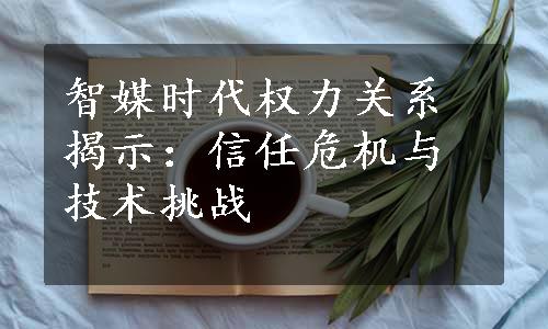 智媒时代权力关系揭示：信任危机与技术挑战