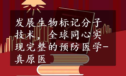 发展生物标记分子技术，全球同心实现完整的预防医学-真原医