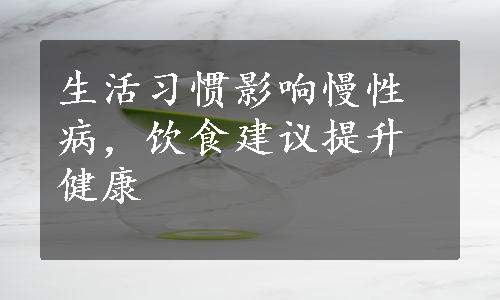 生活习惯影响慢性病，饮食建议提升健康