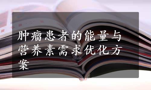 肿瘤患者的能量与营养素需求优化方案