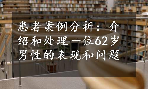 患者案例分析：介绍和处理一位62岁男性的表现和问题