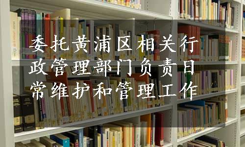 委托黄浦区相关行政管理部门负责日常维护和管理工作