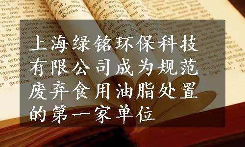 上海绿铭环保科技有限公司成为规范废弃食用油脂处置的第一家单位