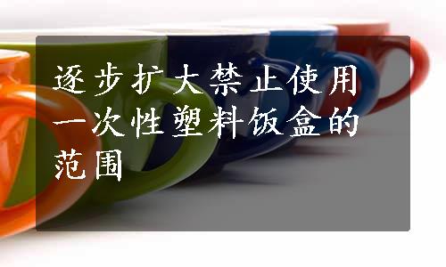 逐步扩大禁止使用一次性塑料饭盒的范围