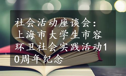 社会活动座谈会：上海市大学生市容环卫社会实践活动10周年纪念