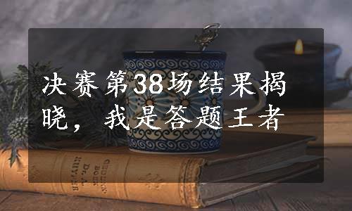 决赛第38场结果揭晓，我是答题王者