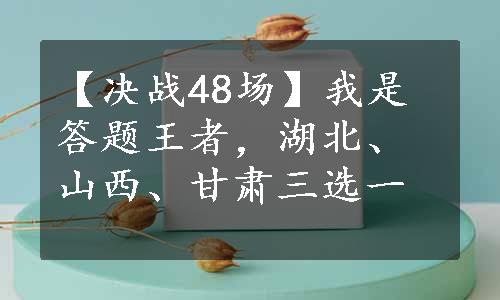 【决战48场】我是答题王者，湖北、山西、甘肃三选一