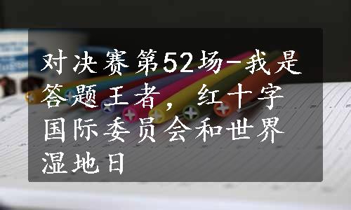 对决赛第52场-我是答题王者，红十字国际委员会和世界湿地日