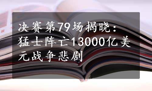 决赛第79场揭晓：猛士阵亡13000亿美元战争悲剧