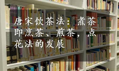 唐宋饮茶法：煮茶即烹茶、煎茶，点花法的发展