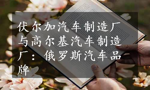 伏尔加汽车制造厂与高尔基汽车制造厂：俄罗斯汽车品牌