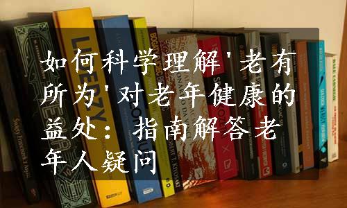 如何科学理解'老有所为'对老年健康的益处：指南解答老年人疑问