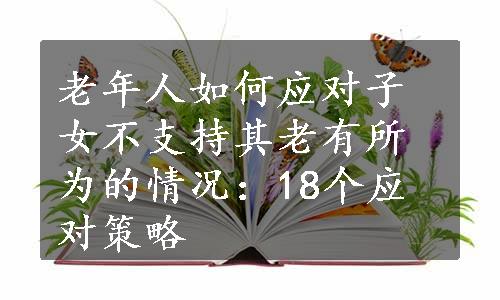 老年人如何应对子女不支持其老有所为的情况：18个应对策略