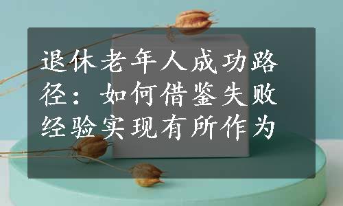 退休老年人成功路径：如何借鉴失败经验实现有所作为