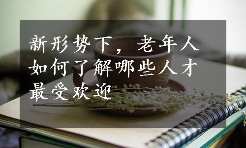 新形势下，老年人如何了解哪些人才最受欢迎