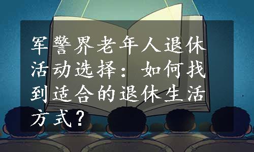 军警界老年人退休活动选择：如何找到适合的退休生活方式？