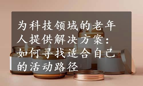 为科技领域的老年人提供解决方案：如何寻找适合自己的活动路径