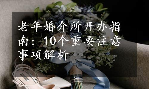 老年婚介所开办指南：10个重要注意事项解析