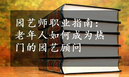 园艺师职业指南：老年人如何成为热门的园艺顾问