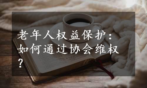 老年人权益保护：如何通过协会维权？