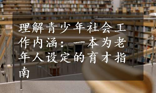 理解青少年社会工作内涵：一本为老年人设定的育才指南