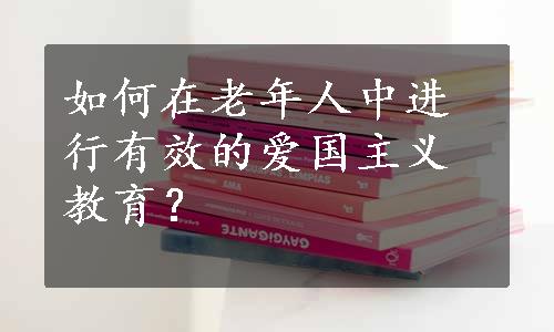 如何在老年人中进行有效的爱国主义教育？