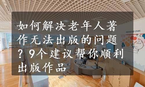 如何解决老年人著作无法出版的问题？9个建议帮你顺利出版作品