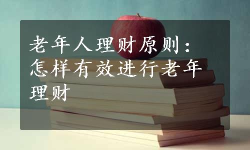 老年人理财原则：怎样有效进行老年理财