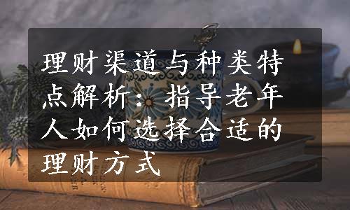 理财渠道与种类特点解析：指导老年人如何选择合适的理财方式