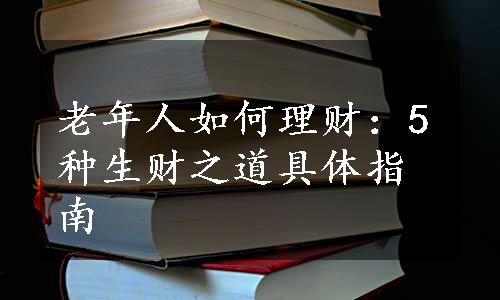 老年人如何理财：5种生财之道具体指南